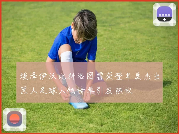 埃泽伊沃比科洛图雷荣登年度杰出黑人足球人物榜单引发热议