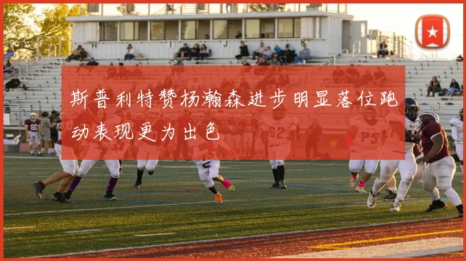 斯普利特赞杨瀚森进步明显落位跑动表现更为出色