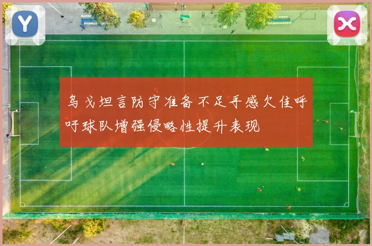 乌戈坦言防守准备不足手感欠佳呼吁球队增强侵略性提升表现
