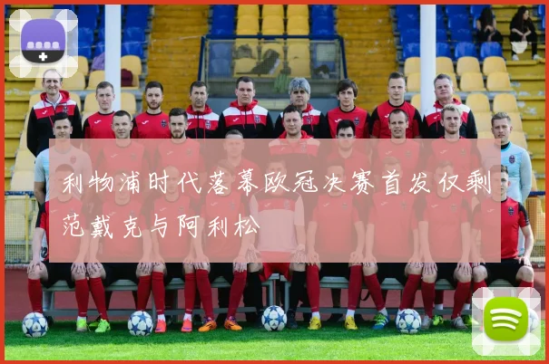 利物浦时代落幕欧冠决赛首发仅剩范戴克与阿利松