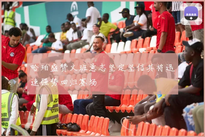 哈珀盛赞文班意志坚定坚信其将迅速强势回归赛场