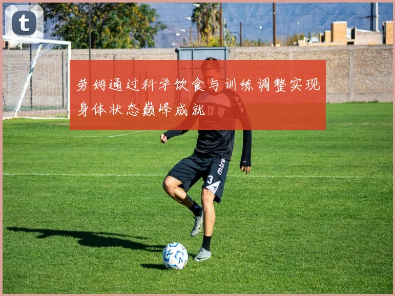 劳姆通过科学饮食与训练调整实现身体状态巅峰成就