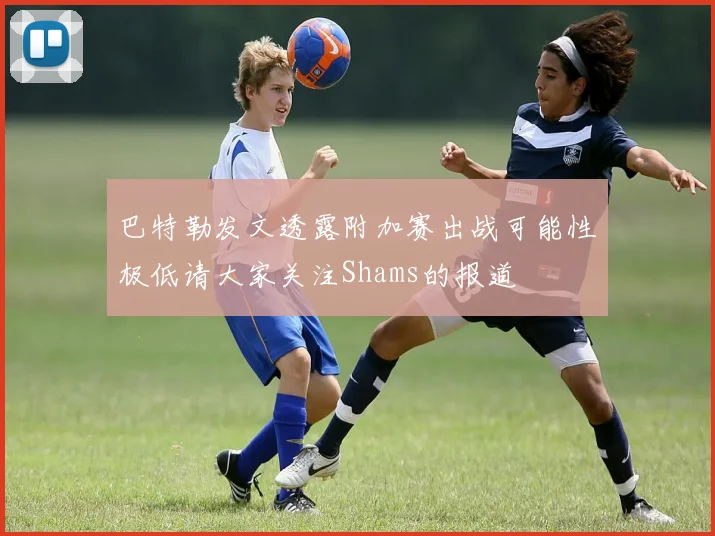 巴特勒发文透露附加赛出战可能性极低请大家关注Shams的报道
