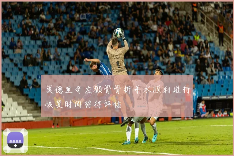 莫德里奇左颧骨骨折手术顺利进行恢复时间将待评估
