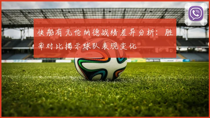 快船有无伦纳德战绩差异分析：胜率对比揭示球队表现变化