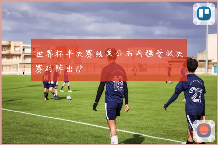 世界杯半决赛结果公布两强晋级决赛对阵出炉