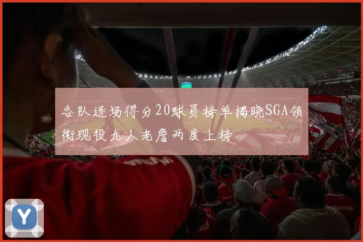 各队连场得分20球员榜单揭晓SGA领衔现役九人老詹两度上榜