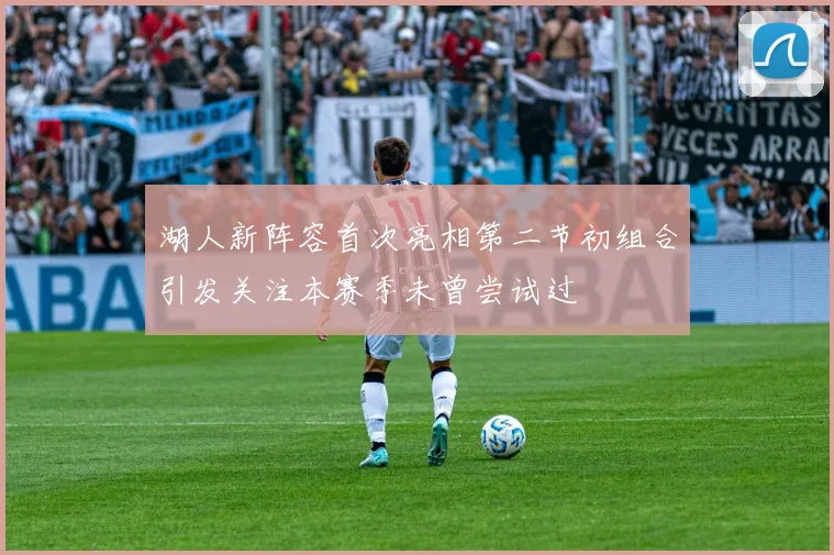 湖人新阵容首次亮相第二节初组合引发关注本赛季未曾尝试过