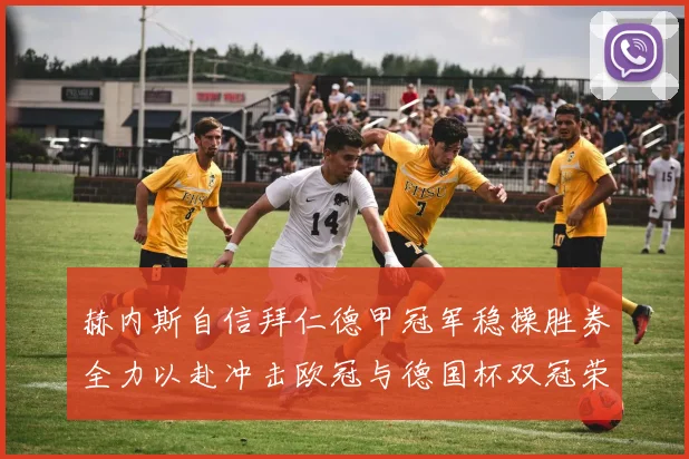 赫内斯自信拜仁德甲冠军稳操胜券全力以赴冲击欧冠与德国杯双冠荣耀