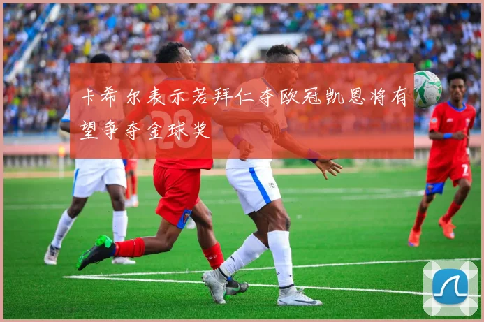 卡希尔表示若拜仁夺欧冠凯恩将有望争夺金球奖