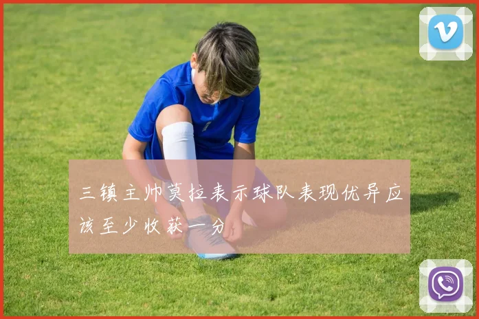 三镇主帅莫拉表示球队表现优异应该至少收获一分