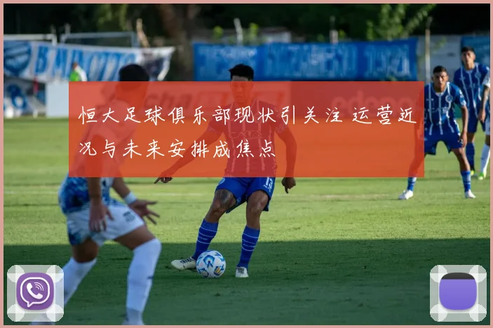 恒大足球俱乐部现状引关注 运营近况与未来安排成焦点
