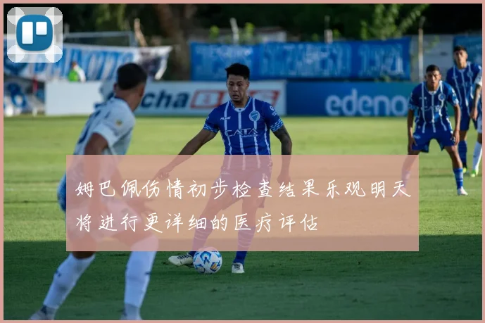 姆巴佩伤情初步检查结果乐观明天将进行更详细的医疗评估