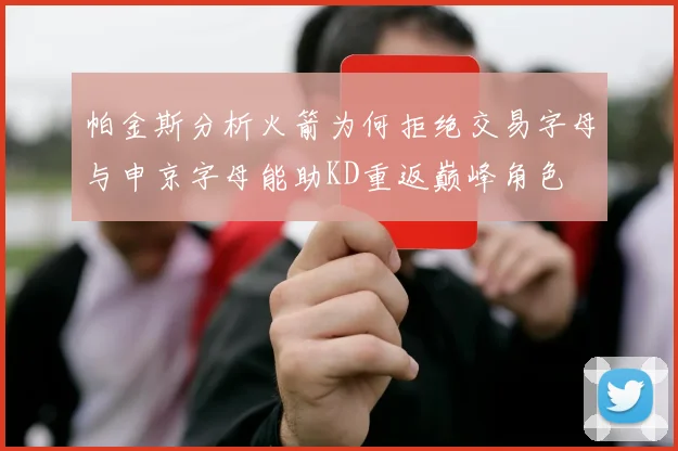 帕金斯分析火箭为何拒绝交易字母与申京字母能助KD重返巅峰角色